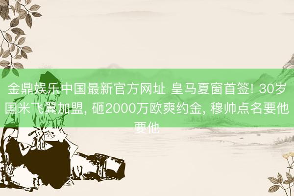 金鼎娱乐中国最新官方网址 皇马夏窗首签! 30岁国米飞翼加盟， 砸2000万欧爽约金， 穆帅点名要他