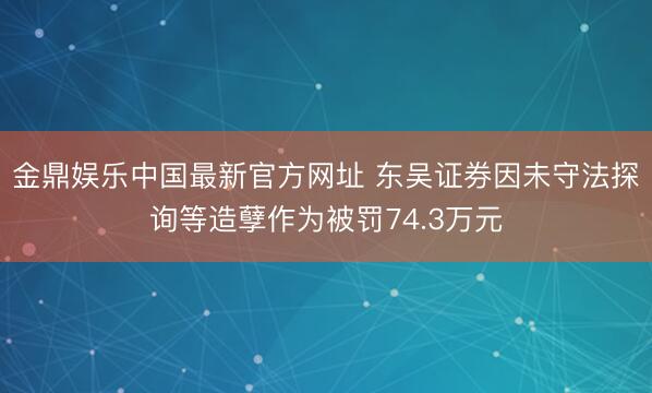 金鼎娱乐中国最新官方网址 东吴证券因未守法探询等造孽作为被罚74.3万元