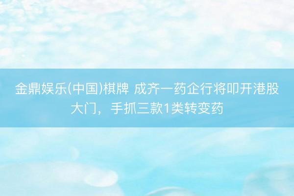 金鼎娱乐(中国)棋牌 成齐一药企行将叩开港股大门，手抓三款1类转变药