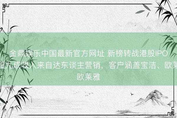 金鼎娱乐中国最新官方网址 新榜转战港股IPO：超九成收入来自达东谈主营销，客户涵盖宝洁、欧莱雅