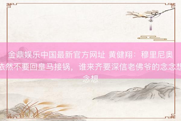 金鼎娱乐中国最新官方网址 黄健翔：穆里尼奥依然不要回皇马接锅，谁来齐要深信老佛爷的念念想