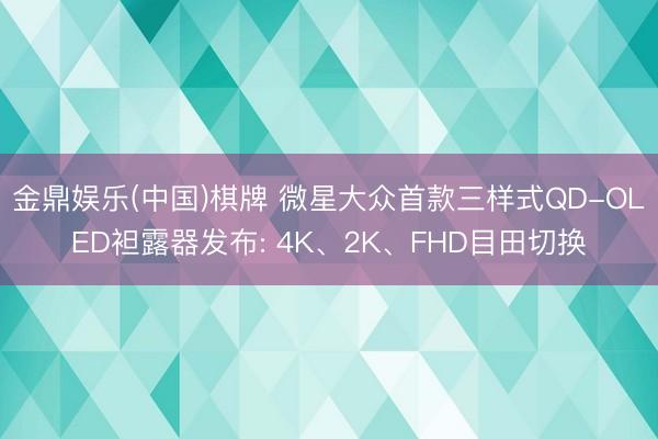 金鼎娱乐(中国)棋牌 微星大众首款三样式QD-OLED袒露器发布: 4K、2K、FHD目田切换