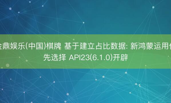 金鼎娱乐(中国)棋牌 基于建立占比数据: 新鸿蒙运用优先选择 API23(6.1.0)开辟