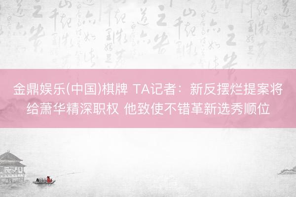 金鼎娱乐(中国)棋牌 TA记者：新反摆烂提案将给萧华精深职权 他致使不错革新选秀顺位