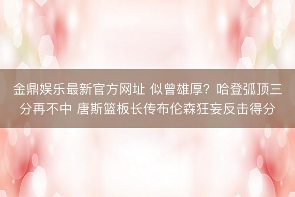金鼎娱乐最新官方网址 似曾雄厚？哈登弧顶三分再不中 唐斯篮板