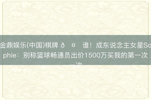 金鼎娱乐(中国)棋牌 🤔谁！成东说念主女星Sophie：别称