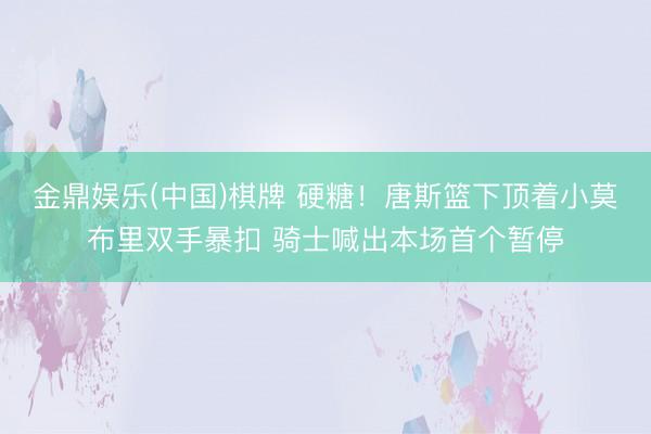 金鼎娱乐(中国)棋牌 硬糖！唐斯篮下顶着小莫布里双手暴扣 骑