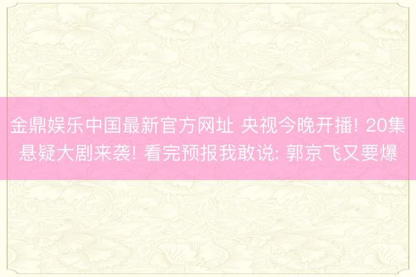 金鼎娱乐中国最新官方网址 央视今晚开播! 20集悬疑大剧来袭! 看完预报我敢说: 郭京飞又要爆