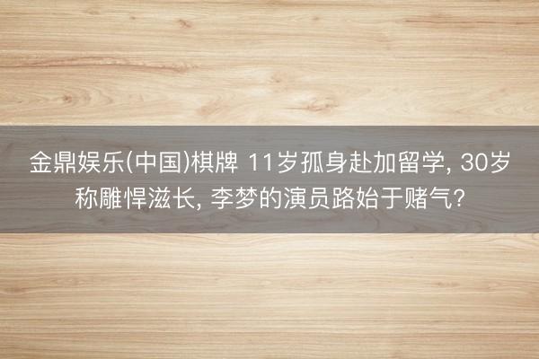 金鼎娱乐(中国)棋牌 11岁孤身赴加留学， 30岁称雕悍滋长， 李梦的演员路始于赌气?