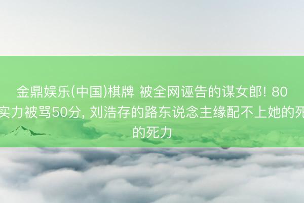 金鼎娱乐(中国)棋牌 被全网诬告的谋女郎! 80分实力被骂50分， 刘浩存的路东说念主缘配不上她的死力