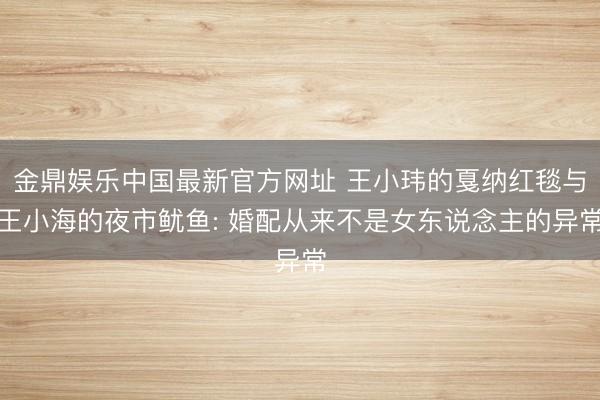 金鼎娱乐中国最新官方网址 王小玮的戛纳红毯与王小海的夜市鱿鱼: 婚配从来不是女东说念主的异常
