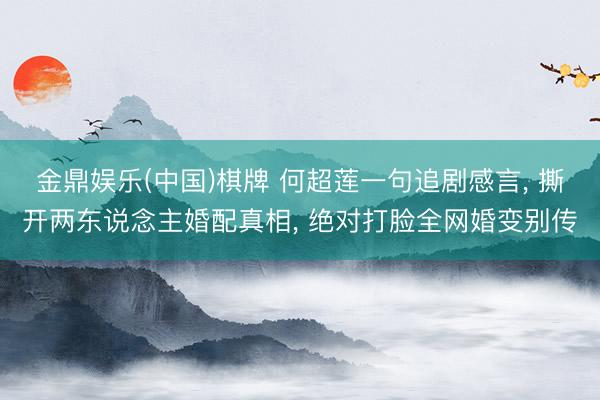 金鼎娱乐(中国)棋牌 何超莲一句追剧感言， 撕开两东说念主婚配真相， 绝对打脸全网婚变别传