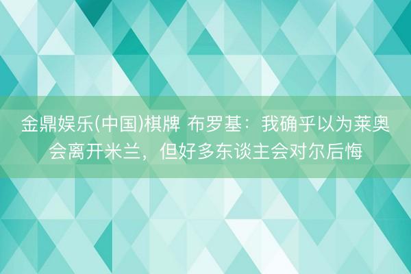 金鼎娱乐(中国)棋牌 布罗基：我确乎以为莱奥会离开米兰，但好多东谈主会对尔后悔