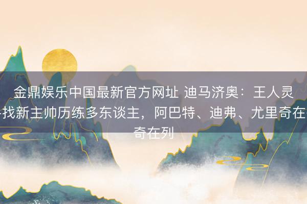 金鼎娱乐中国最新官方网址 迪马济奥：王人灵寻找新主帅历练多东谈主，阿巴特、迪弗、尤里奇在列
