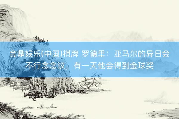金鼎娱乐(中国)棋牌 罗德里：亚马尔的异日会不行念念议，有一天他会得到金球奖