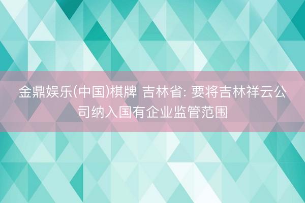 金鼎娱乐(中国)棋牌 吉林省: 要将吉林祥云公司纳入国有企业监管范围
