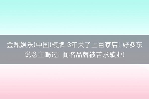 金鼎娱乐(中国)棋牌 3年关了上百家店! 好多东说念主喝过! 闻名品牌被苦求歇业!