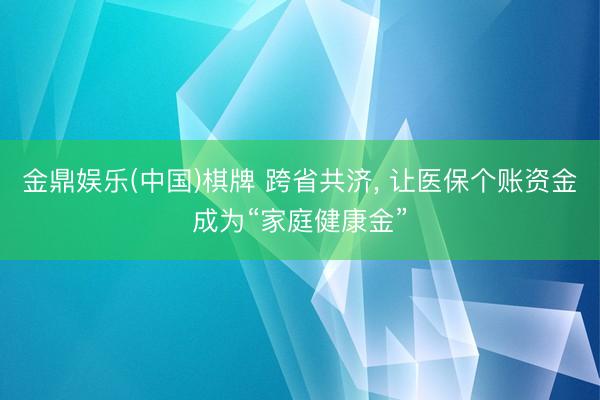 金鼎娱乐(中国)棋牌 跨省共济, 让医保个账资金成为“家庭健康金”