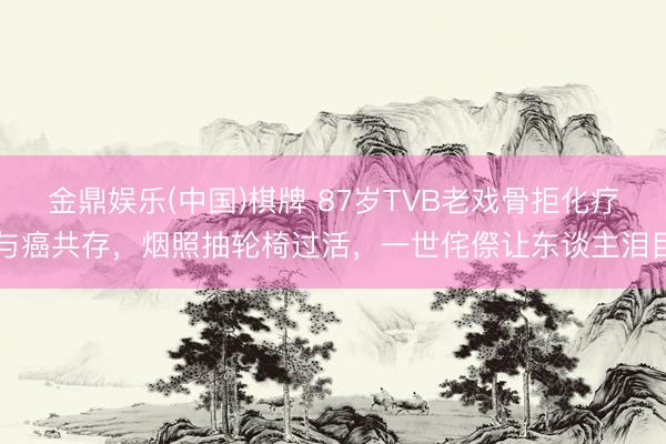 金鼎娱乐(中国)棋牌 87岁TVB老戏骨拒化疗与癌共存,烟照抽轮椅过活,一世侘傺让东谈主泪目
