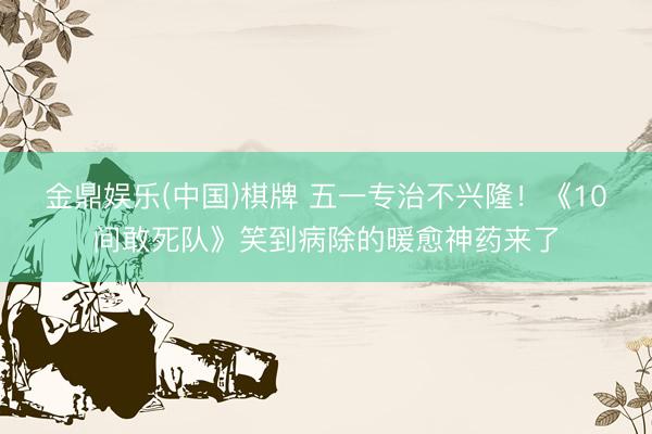 金鼎娱乐(中国)棋牌 五一专治不兴隆！《10间敢死队》笑到病除的暖愈神药来了