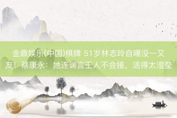 金鼎娱乐(中国)棋牌 51岁林志玲自曝没一又友!蔡康永:她连谰言王人不会接,活得太澄莹