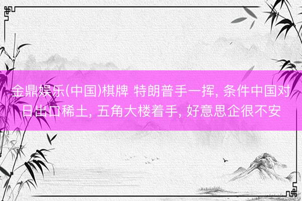 金鼎娱乐(中国)棋牌 特朗普手一挥， 条件中国对日出口稀土， 五角大楼着手， 好意思企很不安