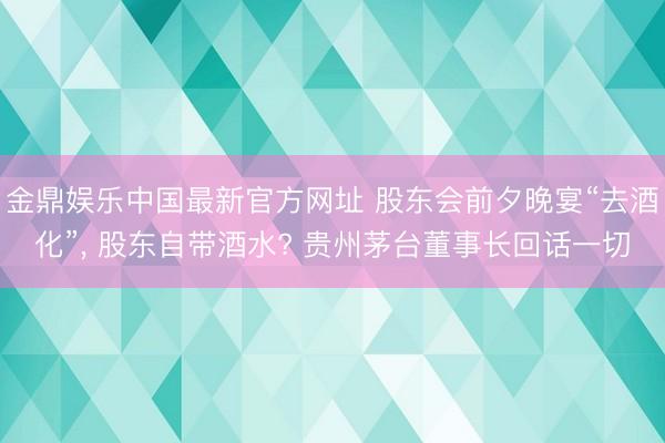 金鼎娱乐中国最新官方网址 股东会前夕晚宴“去酒化”， 股东自带酒水? 贵州茅台董事长回话一切