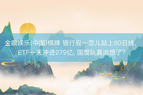 金鼎娱乐(中国)棋牌 银行股一忽儿站上60日线， ETF一天冲进279亿， 国度队真追想了?