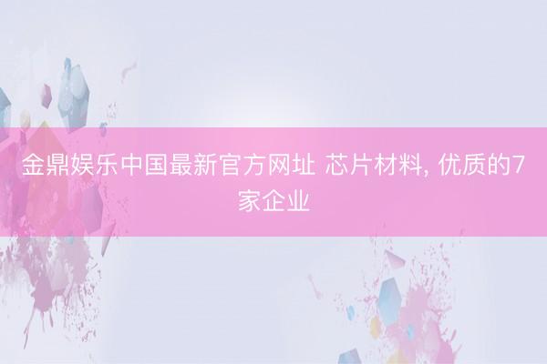 金鼎娱乐中国最新官方网址 芯片材料， 优质的7家企业