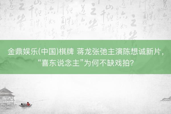金鼎娱乐(中国)棋牌 蒋龙张弛主演陈想诚新片，“喜东说念主”为何不缺戏拍？