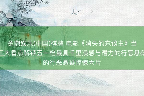 金鼎娱乐(中国)棋牌 电影《消失的东谈主》当天上映！三大看点解锁五一档最具千里浸感与潜力的行恶悬疑惊悚大片