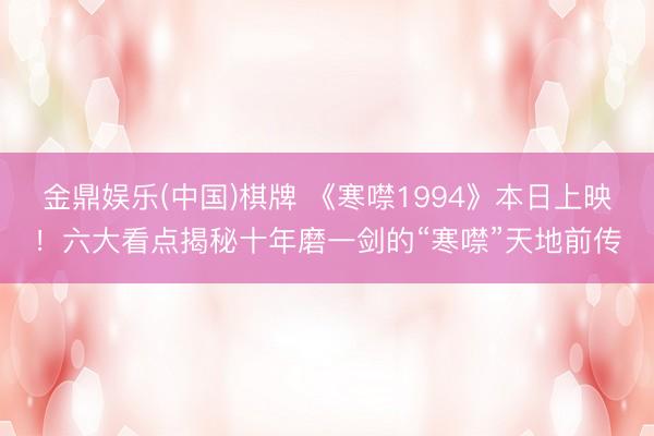 金鼎娱乐(中国)棋牌 《寒噤1994》本日上映！六大看点揭秘十年磨一剑的“寒噤”天地前传