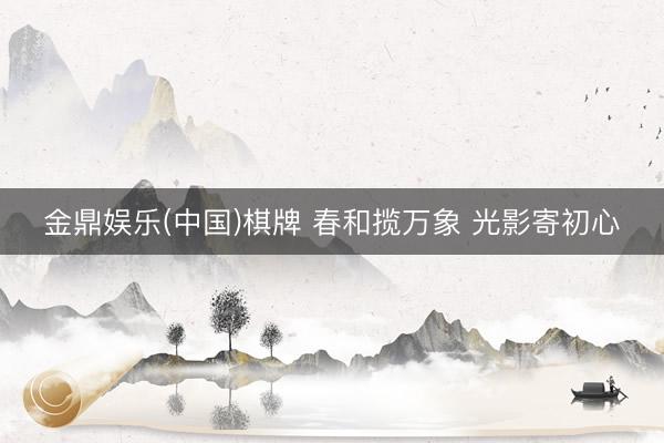 金鼎娱乐(中国)棋牌 春和揽万象 光影寄初心
