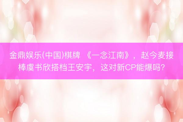 金鼎娱乐(中国)棋牌 《一念江南》，赵今麦接棒虞书欣搭档王安宇，这对新CP能爆吗？