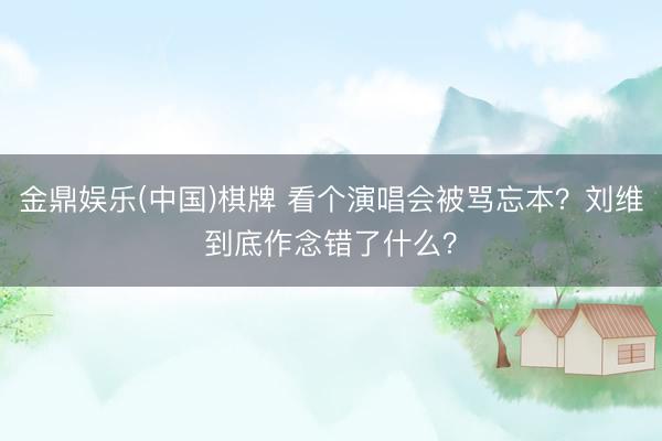 金鼎娱乐(中国)棋牌 看个演唱会被骂忘本？刘维到底作念错了什么？