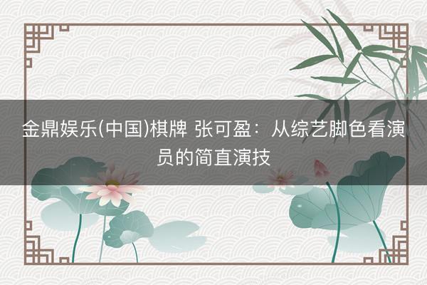 金鼎娱乐(中国)棋牌 张可盈:从综艺脚色看演员的简直演技
