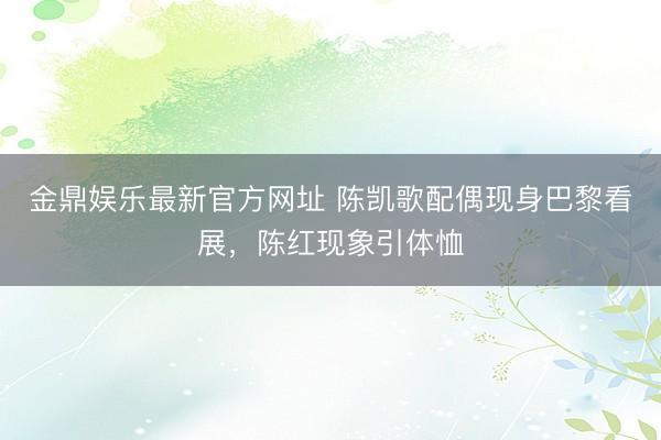 金鼎娱乐最新官方网址 陈凯歌配偶现身巴黎看展，陈红现象引体恤