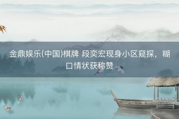 金鼎娱乐(中国)棋牌 段奕宏现身小区窥探，糊口情状获称赞