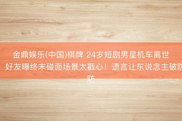 金鼎娱乐(中国)棋牌 24岁短剧男星机车离世，好友曝终末碰面场景太戳心！遗言让东说念主破防