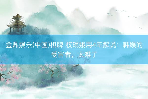 金鼎娱乐(中国)棋牌 权珉娥用4年解说:韩娱的受害者,太难了