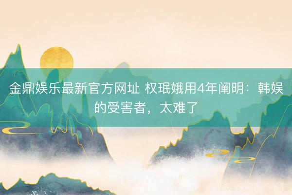 金鼎娱乐最新官方网址 权珉娥用4年阐明：韩娱的受害者，太难了