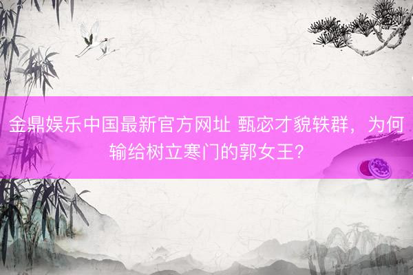 金鼎娱乐中国最新官方网址 甄宓才貌轶群，为何输给树立寒门的郭女王？