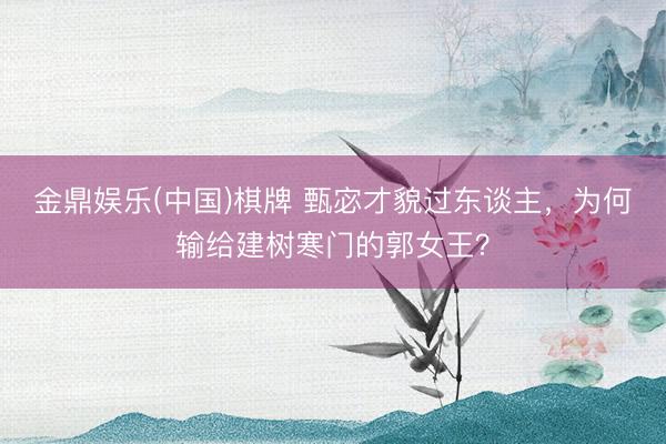 金鼎娱乐(中国)棋牌 甄宓才貌过东谈主，为何输给建树寒门的郭女王？
