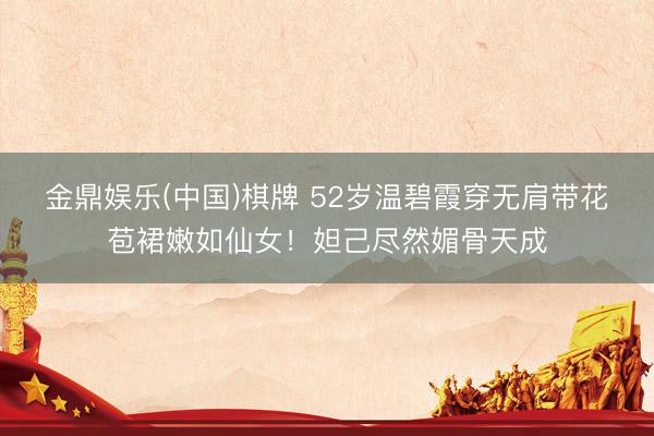 金鼎娱乐(中国)棋牌 52岁温碧霞穿无肩带花苞裙嫩如仙女！妲己尽然媚骨天成