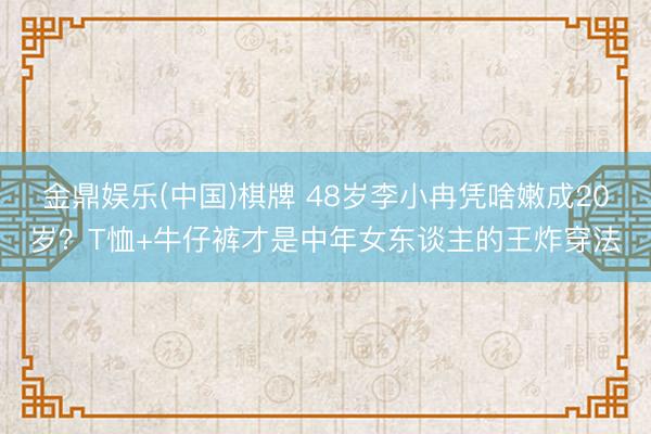 金鼎娱乐(中国)棋牌 48岁李小冉凭啥嫩成20岁？T恤+牛仔裤才是中年女东谈主的王炸穿法
