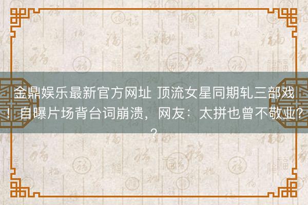金鼎娱乐最新官方网址 顶流女星同期轧三部戏！自曝片场背台词崩溃，网友：太拼也曾不敬业？