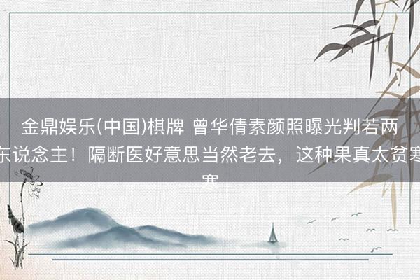 金鼎娱乐(中国)棋牌 曾华倩素颜照曝光判若两东说念主！隔断医好意思当然老去，这种果真太贫寒