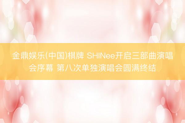 金鼎娱乐(中国)棋牌 SHINee开启三部曲演唱会序幕 第八次单独演唱会圆满终结