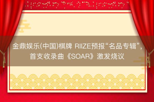 金鼎娱乐(中国)棋牌 RIIZE预报“名品专辑”，首支收录曲《SOAR》激发烧议