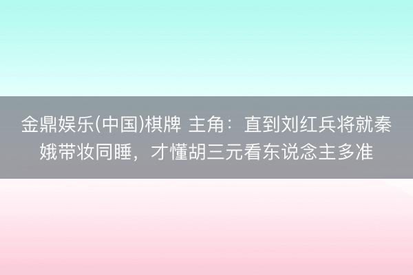 金鼎娱乐(中国)棋牌 主角：直到刘红兵将就秦娥带妆同睡，才懂胡三元看东说念主多准